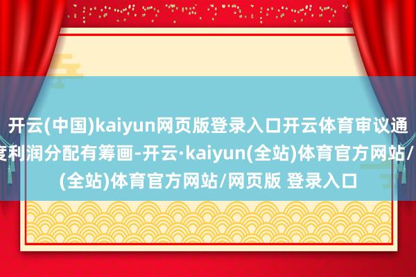 开云(中国)kaiyun网页版登录入口开云体育审议通过2025年半年度利润分配有筹画-开云·kaiyun(全站)体育官方网站/网页版 登录入口
