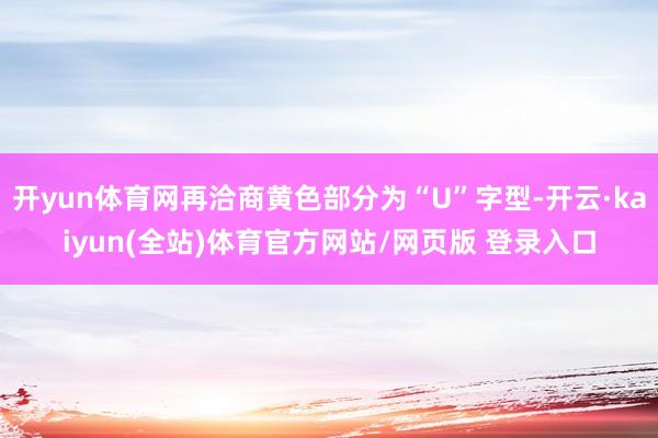 开yun体育网再洽商黄色部分为“U”字型-开云·kaiyun(全站)体育官方网站/网页版 登录入口