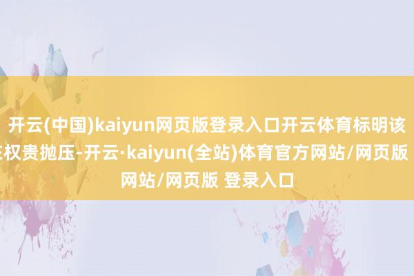 开云(中国)kaiyun网页版登录入口开云体育标明该位置存在权贵抛压-开云·kaiyun(全站)体育官方网站/网页版 登录入口