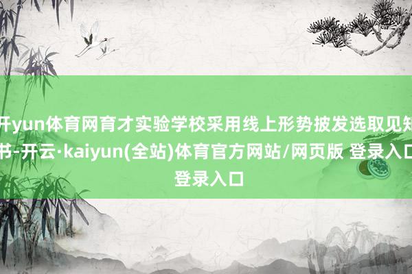 开yun体育网育才实验学校采用线上形势披发选取见知书-开云·kaiyun(全站)体育官方网站/网页版 登录入口