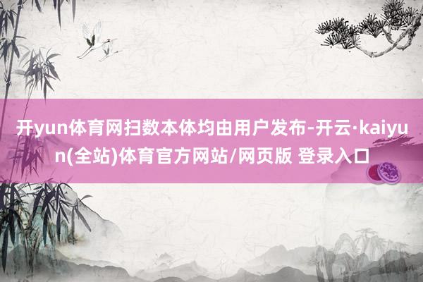 开yun体育网扫数本体均由用户发布-开云·kaiyun(全站)体育官方网站/网页版 登录入口
