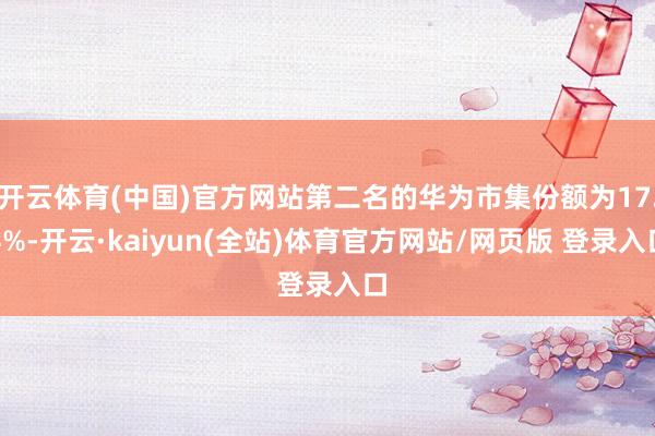 开云体育(中国)官方网站第二名的华为市集份额为17.4%-开云·kaiyun(全站)体育官方网站/网页版 登录入口