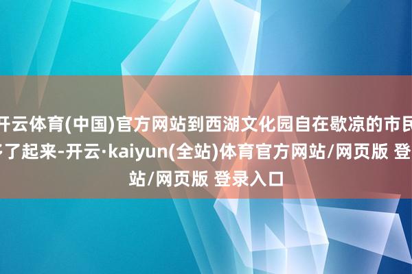 开云体育(中国)官方网站到西湖文化园自在歇凉的市民冉冉多了起来-开云·kaiyun(全站)体育官方网站/网页版 登录入口