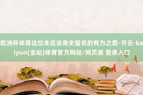 欧洲杯体育这位本应该青史留名的有为之君-开云·kaiyun(全站)体育官方网站/网页版 登录入口