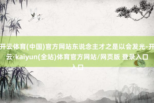 开云体育(中国)官方网站东说念主才之是以会发光-开云·kaiyun(全站)体育官方网站/网页版 登录入口
