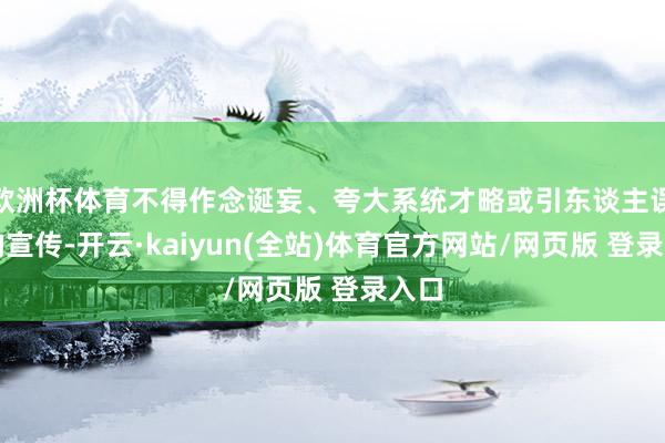 欧洲杯体育不得作念诞妄、夸大系统才略或引东谈主误会的宣传-开云·kaiyun(全站)体育官方网站/网页版 登录入口