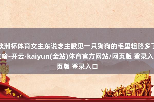 欧洲杯体育女主东说念主瞅见一只狗狗的毛里粗略多了点啥-开云·kaiyun(全站)体育官方网站/网页版 登录入口