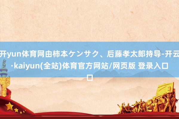 开yun体育网由柿本ケンサク、后藤孝太郎持导-开云·kaiyun(全站)体育官方网站/网页版 登录入口