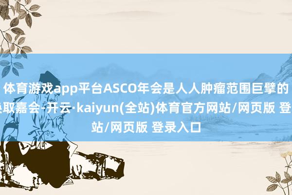 体育游戏app平台ASCO年会是人人肿瘤范围巨擘的学术换取嘉会-开云·kaiyun(全站)体育官方网站/网页版 登录入口