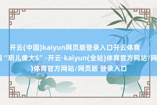 开云(中国)kaiyun网页版登录入口开云体育       媒体总爱强调“玥儿像大S”-开云·kaiyun(全站)体育官方网站/网页版 登录入口