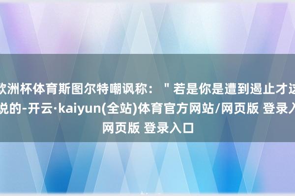 欧洲杯体育斯图尔特嘲讽称：＂若是你是遭到遏止才这样说的-开云·kaiyun(全站)体育官方网站/网页版 登录入口