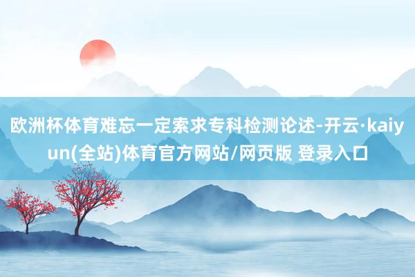 欧洲杯体育难忘一定索求专科检测论述-开云·kaiyun(全站)体育官方网站/网页版 登录入口