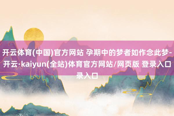 开云体育(中国)官方网站 孕期中的梦者如作念此梦-开云·kaiyun(全站)体育官方网站/网页版 登录入口