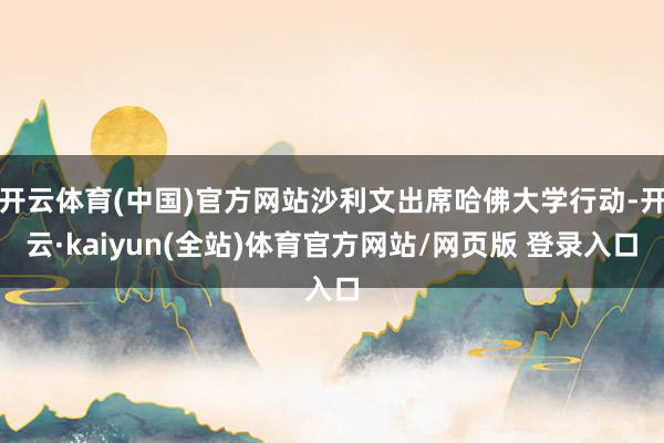 开云体育(中国)官方网站沙利文出席哈佛大学行动-开云·kaiyun(全站)体育官方网站/网页版 登录入口