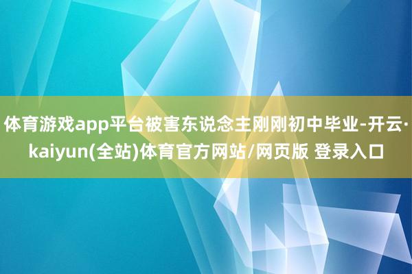体育游戏app平台被害东说念主刚刚初中毕业-开云·kaiyun(全站)体育官方网站/网页版 登录入口