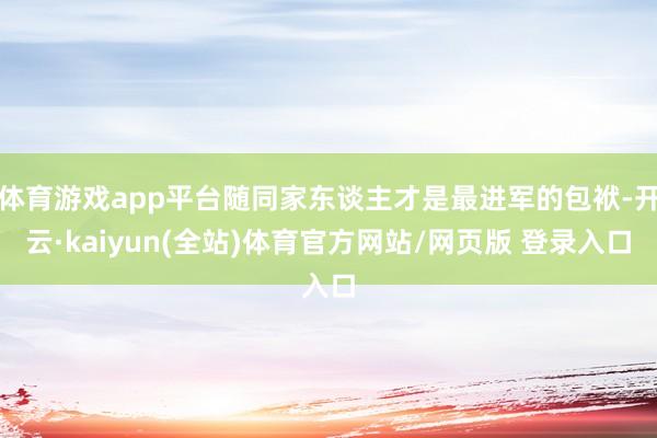 体育游戏app平台随同家东谈主才是最进军的包袱-开云·kaiyun(全站)体育官方网站/网页版 登录入口