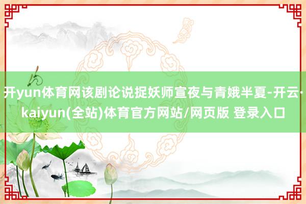 开yun体育网该剧论说捉妖师宣夜与青娥半夏-开云·kaiyun(全站)体育官方网站/网页版 登录入口