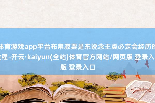 体育游戏app平台布帛菽粟是东说念主类必定会经历的进程-开云·kaiyun(全站)体育官方网站/网页版 登录入口