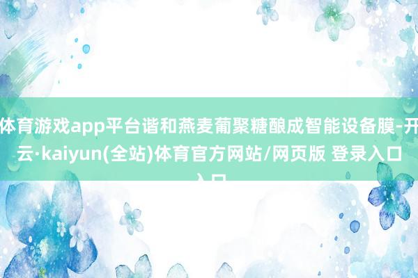 体育游戏app平台谐和燕麦葡聚糖酿成智能设备膜-开云·kaiyun(全站)体育官方网站/网页版 登录入口
