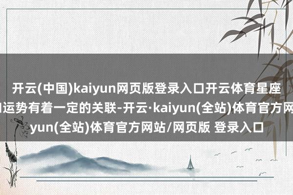 开云(中国)kaiyun网页版登录入口开云体育星座还与东谈主的气运和运势有着一定的关联-开云·kaiyun(全站)体育官方网站/网页版 登录入口