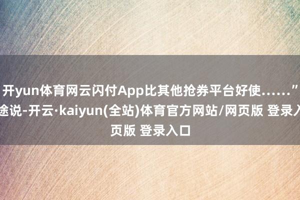 开yun体育网云闪付App比其他抢券平台好使……”张途说-开云·kaiyun(全站)体育官方网站/网页版 登录入口