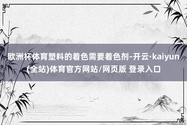 欧洲杯体育塑料的着色需要着色剂-开云·kaiyun(全站)体育官方网站/网页版 登录入口