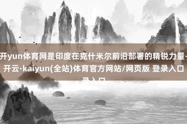 开yun体育网是印度在克什米尔前沿部署的精锐力量-开云·kaiyun(全站)体育官方网站/网页版 登录入口