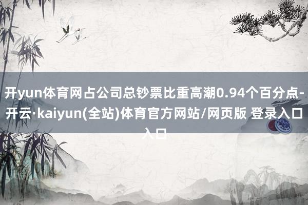 开yun体育网占公司总钞票比重高潮0.94个百分点-开云·kaiyun(全站)体育官方网站/网页版 登录入口
