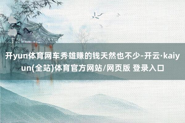 开yun体育网车秀雄赚的钱天然也不少-开云·kaiyun(全站)体育官方网站/网页版 登录入口