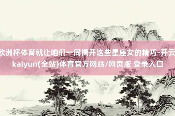 欧洲杯体育就让咱们一同揭开这些星座女的精巧-开云·kaiyun(全站)体育官方网站/网页版 登录入口