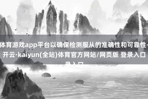 体育游戏app平台以确保检测服从的准确性和可靠性-开云·kaiyun(全站)体育官方网站/网页版 登录入口