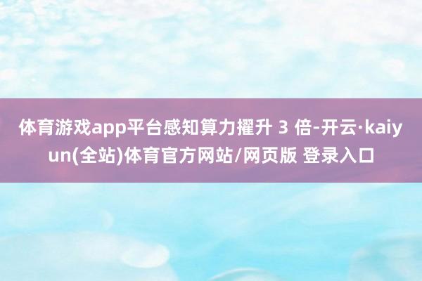 体育游戏app平台感知算力擢升 3 倍-开云·kaiyun(全站)体育官方网站/网页版 登录入口