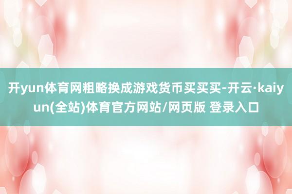 开yun体育网粗略换成游戏货币买买买-开云·kaiyun(全站)体育官方网站/网页版 登录入口