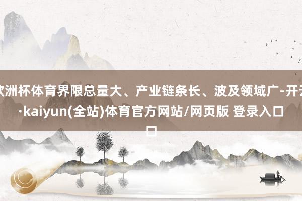 欧洲杯体育界限总量大、产业链条长、波及领域广-开云·kaiyun(全站)体育官方网站/网页版 登录入口