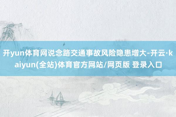 开yun体育网说念路交通事故风险隐患增大-开云·kaiyun(全站)体育官方网站/网页版 登录入口