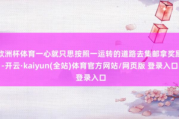 欧洲杯体育一心就只思按照一运转的道路去集邮拿奖励-开云·kaiyun(全站)体育官方网站/网页版 登录入口