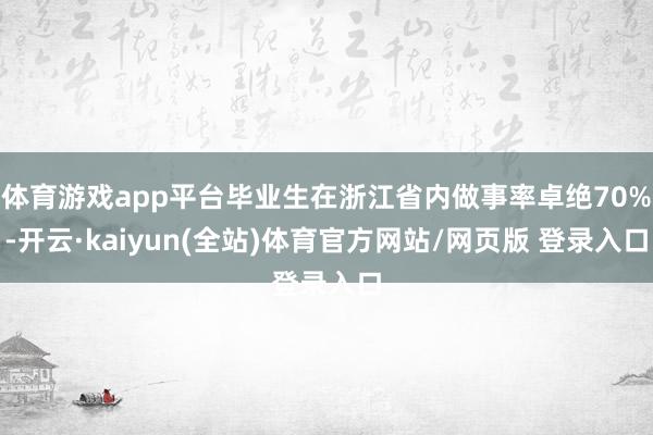 体育游戏app平台毕业生在浙江省内做事率卓绝70%-开云·kaiyun(全站)体育官方网站/网页版 登录入口