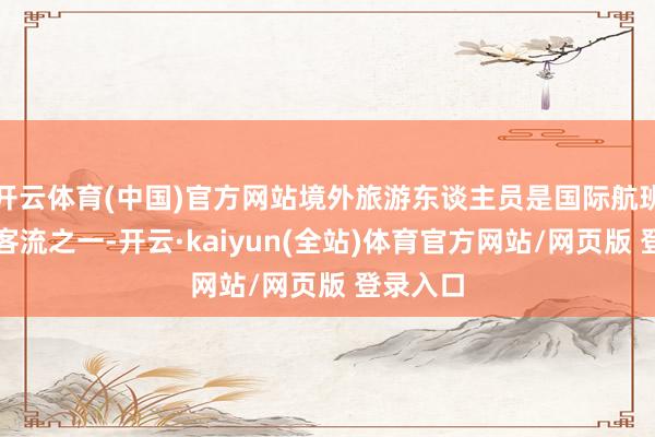 开云体育(中国)官方网站境外旅游东谈主员是国际航班的主要客流之一-开云·kaiyun(全站)体育官方网站/网页版 登录入口