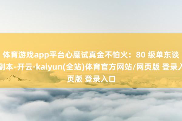 体育游戏app平台心魔试真金不怕火：80 级单东谈主副本-开云·kaiyun(全站)体育官方网站/网页版 登录入口