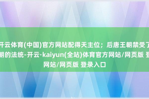 开云体育(中国)官方网站配得天主位；后唐王朝禁受了大唐王朝的法统-开云·kaiyun(全站)体育官方网站/网页版 登录入口