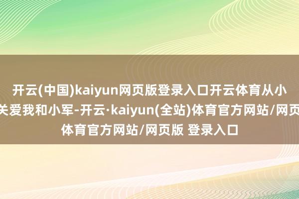 开云(中国)kaiyun网页版登录入口开云体育从小你们就特出关爱我和小军-开云·kaiyun(全站)体育官方网站/网页版 登录入口