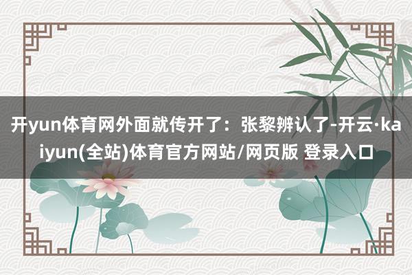 开yun体育网外面就传开了：张黎辨认了-开云·kaiyun(全站)体育官方网站/网页版 登录入口