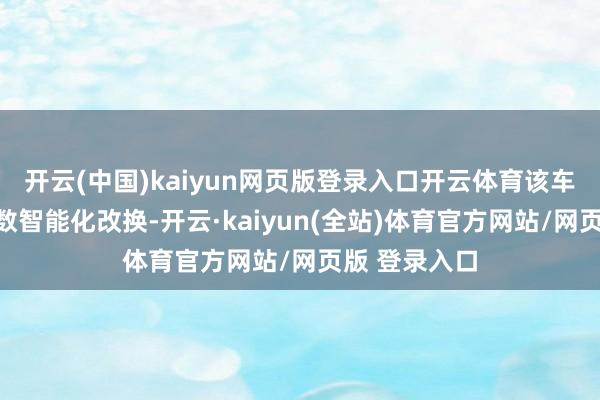 开云(中国)kaiyun网页版登录入口开云体育该车也进行了多数智能化改换-开云·kaiyun(全站)体育官方网站/网页版 登录入口