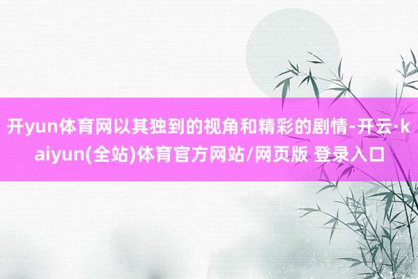 开yun体育网以其独到的视角和精彩的剧情-开云·kaiyun(全站)体育官方网站/网页版 登录入口