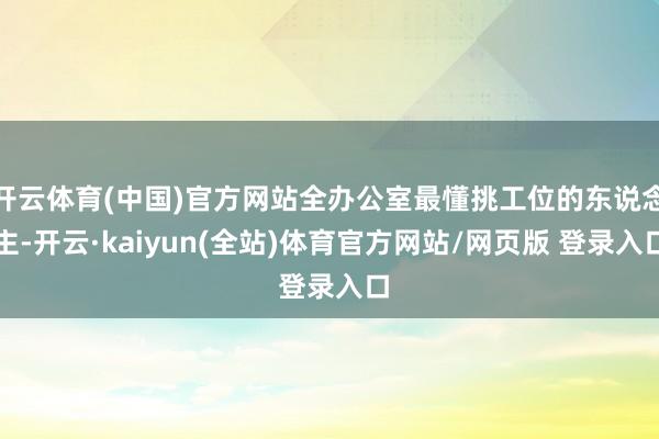 开云体育(中国)官方网站全办公室最懂挑工位的东说念主-开云·kaiyun(全站)体育官方网站/网页版 登录入口