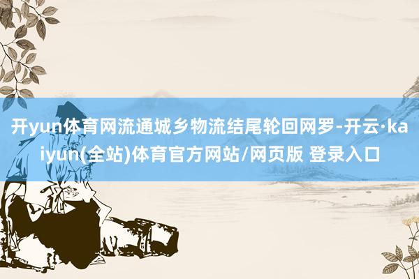 开yun体育网流通城乡物流结尾轮回网罗-开云·kaiyun(全站)体育官方网站/网页版 登录入口
