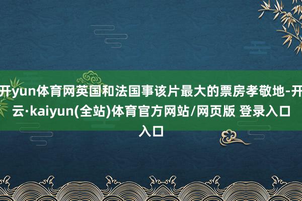 开yun体育网英国和法国事该片最大的票房孝敬地-开云·kaiyun(全站)体育官方网站/网页版 登录入口