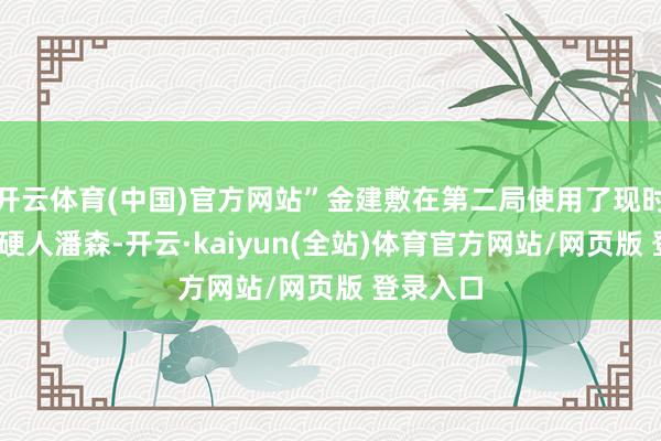 开云体育(中国)官方网站”金建敷在第二局使用了现时版块OP硬人潘森-开云·kaiyun(全站)体育官方网站/网页版 登录入口