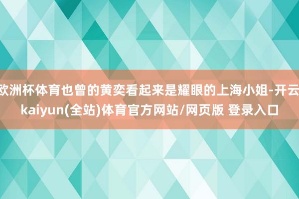 欧洲杯体育也曾的黄奕看起来是耀眼的上海小姐-开云·kaiyun(全站)体育官方网站/网页版 登录入口