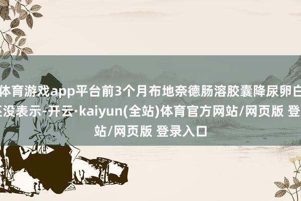 体育游戏app平台前3个月布地奈德肠溶胶囊降尿卵白恶果还没表示-开云·kaiyun(全站)体育官方网站/网页版 登录入口